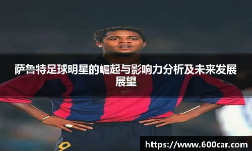 萨鲁特足球明星的崛起与影响力分析及未来发展展望