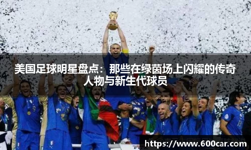 美国足球明星盘点：那些在绿茵场上闪耀的传奇人物与新生代球员