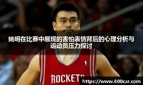 姚明在比赛中展现的害怕表情背后的心理分析与运动员压力探讨