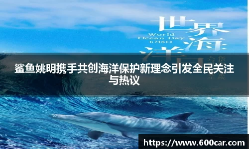 鲨鱼姚明携手共创海洋保护新理念引发全民关注与热议