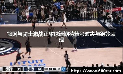 篮网与骑士激战正酣球迷期待精彩对决与绝妙表现