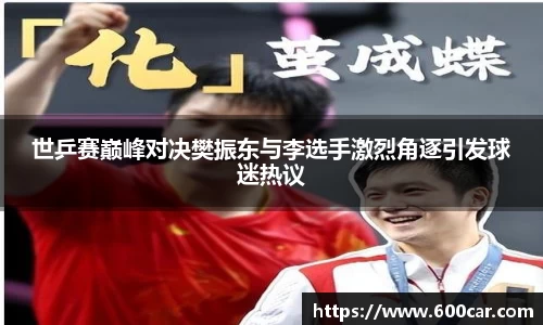 世乒赛巅峰对决樊振东与李选手激烈角逐引发球迷热议