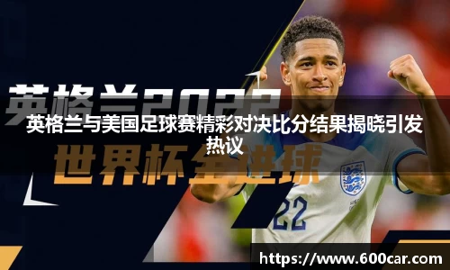 英格兰与美国足球赛精彩对决比分结果揭晓引发热议